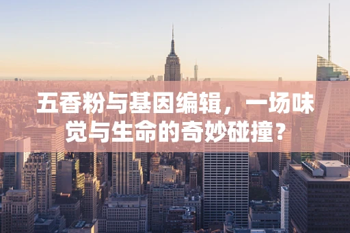 五香粉与基因编辑，一场味觉与生命的奇妙碰撞？