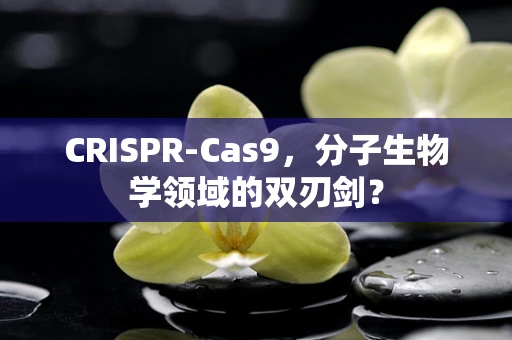 CRISPR-Cas9，分子生物学领域的双刃剑？