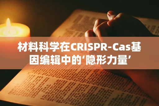 材料科学在CRISPR-Cas基因编辑中的‘隐形力量’