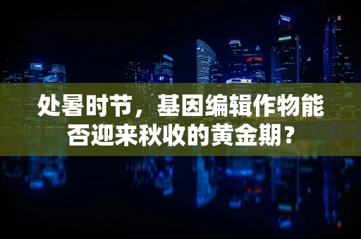 处暑时节，基因编辑作物能否迎来秋收的黄金期？