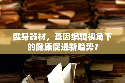健身器材，基因编辑视角下的健康促进新趋势？