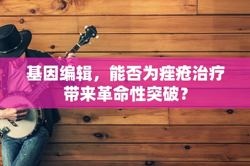 基因编辑，能否为痤疮治疗带来革命性突破？