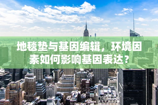 地毯垫与基因编辑，环境因素如何影响基因表达？