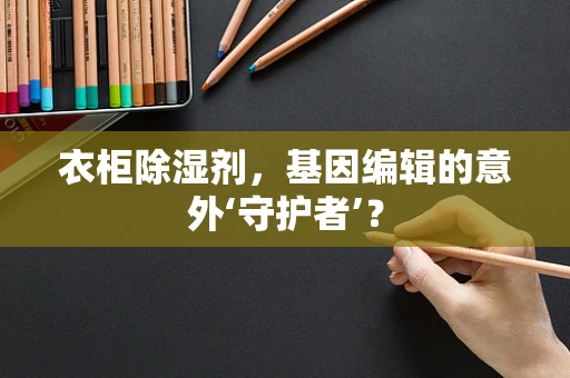 衣柜除湿剂，基因编辑的意外‘守护者’？