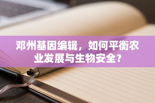 邓州基因编辑，如何平衡农业发展与生物安全？