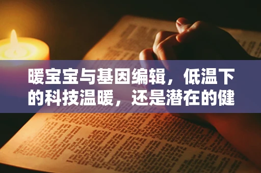 暖宝宝与基因编辑，低温下的科技温暖，还是潜在的健康风险？