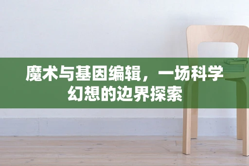 魔术与基因编辑，一场科学幻想的边界探索