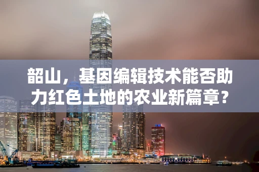 韶山，基因编辑技术能否助力红色土地的农业新篇章？