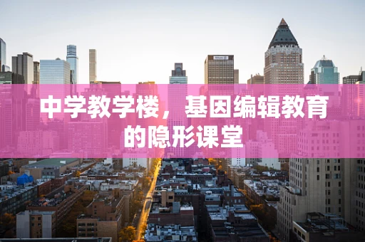 中学教学楼，基因编辑教育的隐形课堂