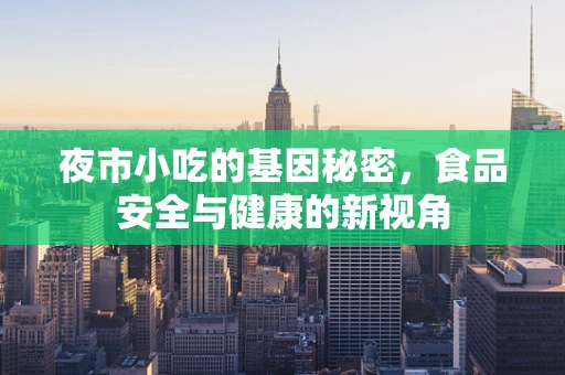 夜市小吃的基因秘密，食品安全与健康的新视角