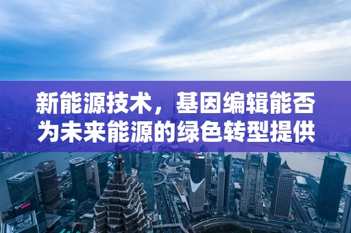 新能源技术，基因编辑能否为未来能源的绿色转型提供新思路？
