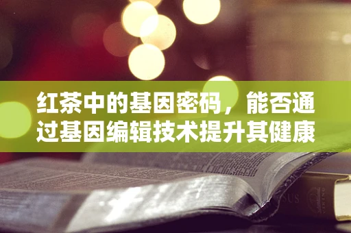 红茶中的基因密码，能否通过基因编辑技术提升其健康益处？