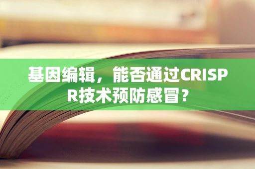 基因编辑，能否通过CRISPR技术预防感冒？