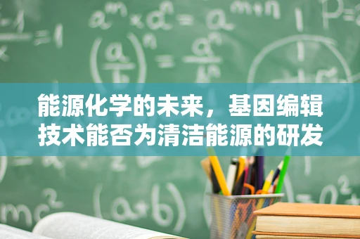 能源化学的未来，基因编辑技术能否为清洁能源的研发开辟新路径？