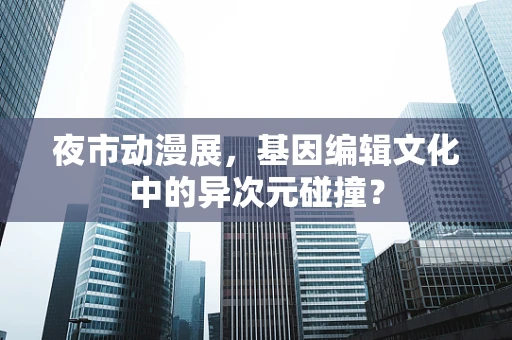 夜市动漫展，基因编辑文化中的异次元碰撞？
