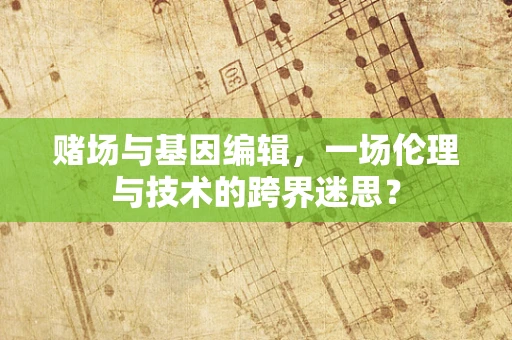 赌场与基因编辑，一场伦理与技术的跨界迷思？