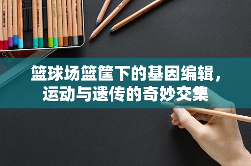 篮球场篮筐下的基因编辑，运动与遗传的奇妙交集