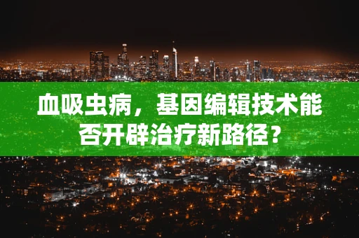 血吸虫病，基因编辑技术能否开辟治疗新路径？