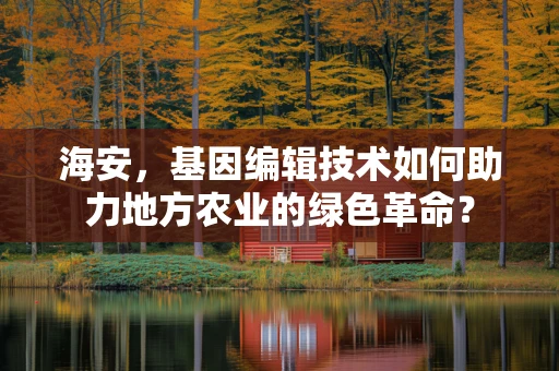 海安，基因编辑技术如何助力地方农业的绿色革命？