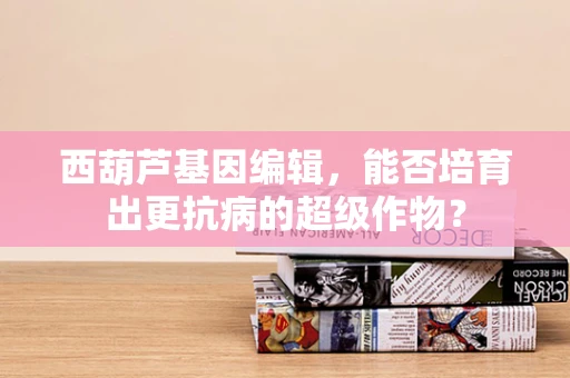 西葫芦基因编辑，能否培育出更抗病的超级作物？