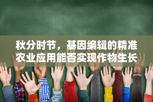 秋分时节，基因编辑的精准农业应用能否实现作物生长的完美平衡？