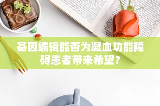 基因编辑能否为凝血功能障碍患者带来希望？
