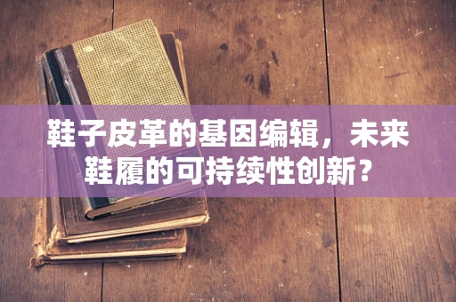 鞋子皮革的基因编辑，未来鞋履的可持续性创新？