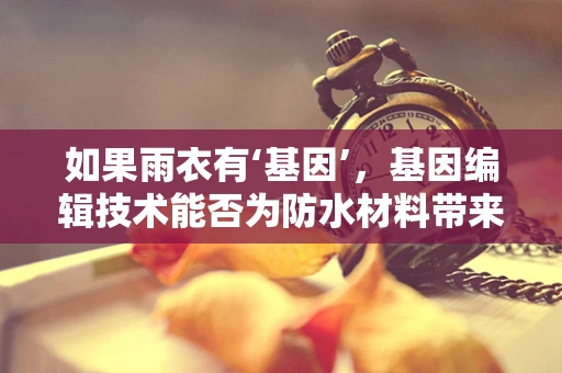 如果雨衣有‘基因’，基因编辑技术能否为防水材料带来革命性改变？