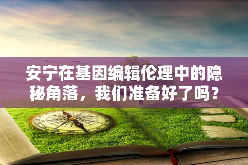 安宁在基因编辑伦理中的隐秘角落，我们准备好了吗？