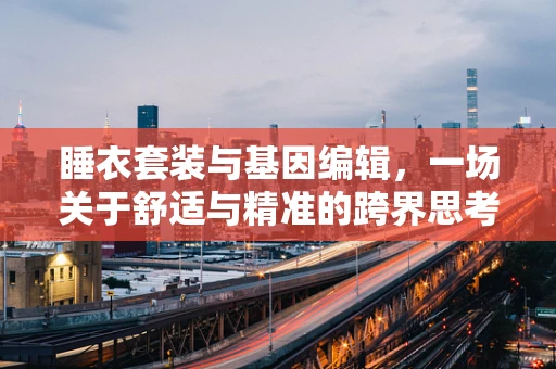 睡衣套装与基因编辑，一场关于舒适与精准的跨界思考