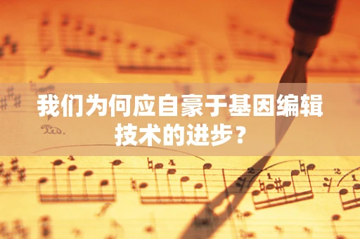 我们为何应自豪于基因编辑技术的进步？