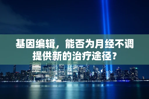 基因编辑，能否为月经不调提供新的治疗途径？