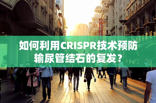 如何利用CRISPR技术预防输尿管结石的复发？