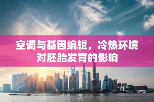 空调与基因编辑，冷热环境对胚胎发育的影响