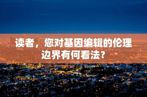 读者，您对基因编辑的伦理边界有何看法？
