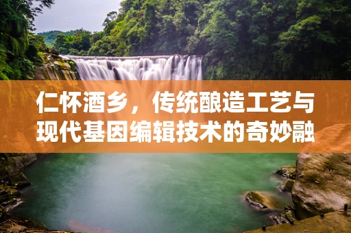 仁怀酒乡，传统酿造工艺与现代基因编辑技术的奇妙融合？
