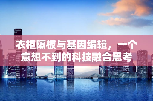 衣柜隔板与基因编辑，一个意想不到的科技融合思考