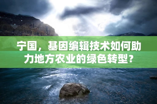 宁国，基因编辑技术如何助力地方农业的绿色转型？