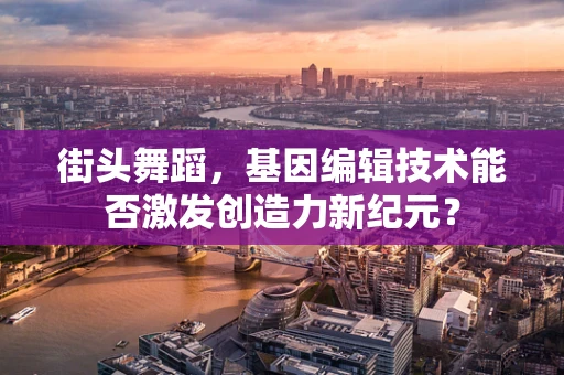 街头舞蹈，基因编辑技术能否激发创造力新纪元？
