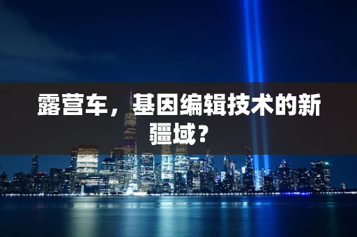 露营车，基因编辑技术的新疆域？