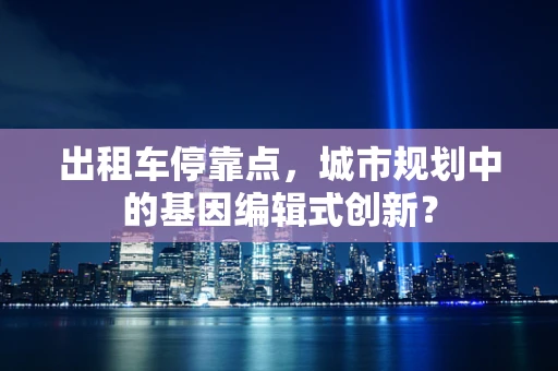 出租车停靠点，城市规划中的基因编辑式创新？