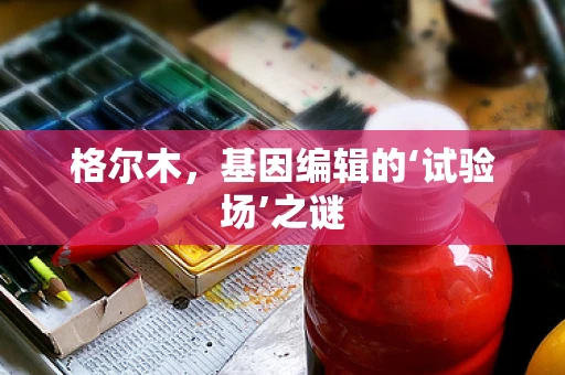 格尔木，基因编辑的‘试验场’之谜