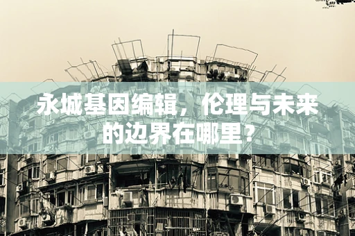 永城基因编辑，伦理与未来的边界在哪里？