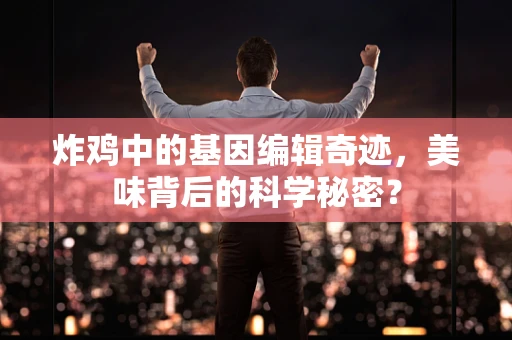炸鸡中的基因编辑奇迹，美味背后的科学秘密？