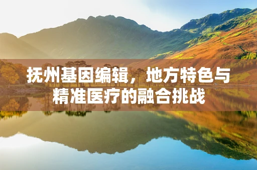 抚州基因编辑，地方特色与精准医疗的融合挑战