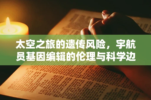 太空之旅的遗传风险，宇航员基因编辑的伦理与科学边界