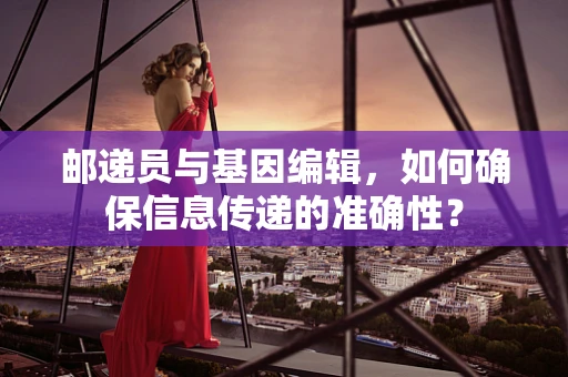 邮递员与基因编辑，如何确保信息传递的准确性？