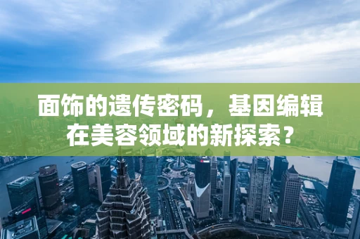 面饰的遗传密码，基因编辑在美容领域的新探索？