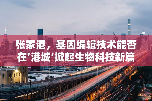 张家港，基因编辑技术能否在‘港城’掀起生物科技新篇章？