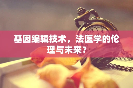 基因编辑技术，法医学的伦理与未来？